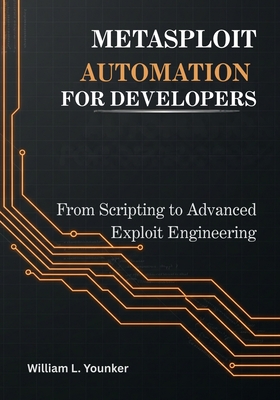 Metasploit Automation for Developers: From Scripting to Advanced Exploit Engineering - Younker, William L