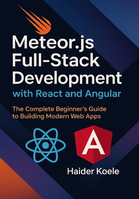 Meteor.js Full-Stack Development with React and Angular: The Complete Beginner's Guide to Building Modern Web Apps - Koele, Haider
