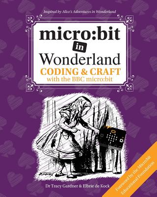 micro:bit in Wonderland: Coding & Craft with the BBC micro:bit - Gardner, Tracy, and de Kock, Elbrie, and Kids, Tech Age (Designer)