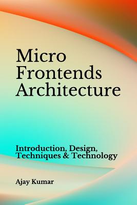 Micro Frontends Architecture: Introduction, Design, Techniques & Technology - Kumar, Ajay