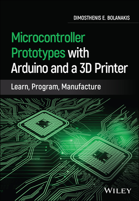 Microcontroller Prototypes with Arduino and a 3D Printer: Learn, Program, Manufacture - Bolanakis, Dimosthenis E.
