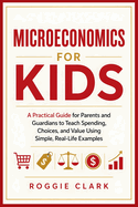 Microeconomics for Kids: A Practical Guide for Parents and Guardians to Teach Spending, Choices, and Value Using Simple, Real-Life Examples