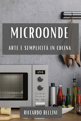 Microonde: Arte e Semplicit? in Cucina - Bellini, Riccardo