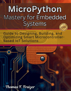MicroPython Mastery for Embedded Systems: Guide to Designing, Building, and Optimizing Smart Microcontroller-Based IoT Solutions