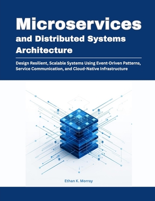 Microservices and Distributed Systems Architecture: Design Resilient, Scalable Systems Using Event-Driven Patterns, Service Communication, and Cloud-Native Infrastructure - K Morray, Ethan