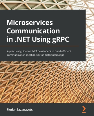 Microservices Communication in .NET Using gRPC: A practical guide for .NET developers to build efficient communication mechanism for distributed apps - Sazanavets, Fiodar