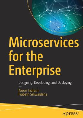 Microservices for the Enterprise: Designing, Developing, and Deploying - Indrasiri, Kasun, and Siriwardena, Prabath