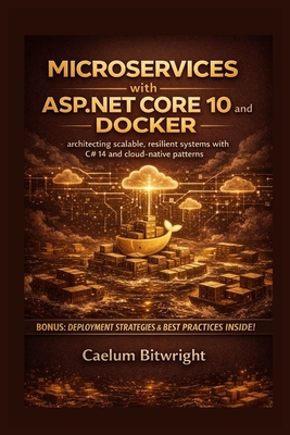 Microservices with ASP.NET Core 10 and Docker: Architecting Scalable, Resilient Systems with C# 14 and Cloud-Native Patterns - Bitwright, Caelum