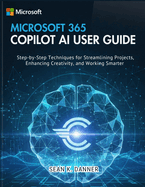 Microsoft 365 Copilot AI User Guide: Step-by-Step Techniques for Streamlining Projects, Enhancing Creativity, and Working Smarter
