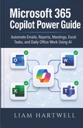Microsoft 365 Copilot Power Guide: Automate Emails, Reports, Meetings, Excel Tasks, and Daily Office Work Using AI
