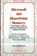 Microsoft 365 SharePoint Mastery: The Definitive Guide to Document Management & Collaboration 2025: Transform Disorganized Content into Searchable, Secure Knowledge Hubs - Includes AI & Power Automate Tips