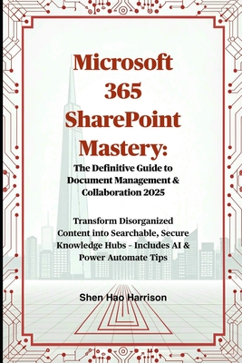 Microsoft 365 SharePoint Mastery: The Definitive Guide to Document Management & Collaboration 2025: Transform Disorganized Content into Searchable, Secure Knowledge Hubs - Includes AI & Power Automate Tips - Harrison, Shen Hao