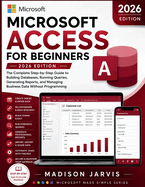 Microsoft Access for Beginners 2026: The Complete Step-by-Step Guide to Building Databases, Running Queries, Generating Reports, and Managing Business Data Without Programming
