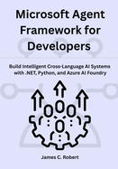 Microsoft Agent Framework for Developers: Build Intelligent Cross-Language AI Systems with .NET, Python, and Azure AI Foundry