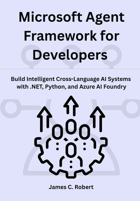 Microsoft Agent Framework for Developers: Build Intelligent Cross-Language AI Systems with .NET, Python, and Azure AI Foundry - Robert, James C