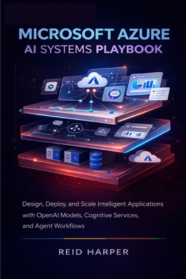 Microsoft Azure AI Systems Playbook: Design, Deploy, and Scale Intelligent Applications with OpenAI Models, Cognitive Services, and Agent Workflows - Harper, Reid