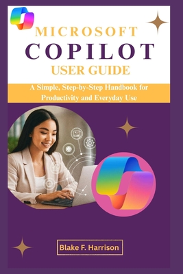 Microsoft Copilot User Guide: A Simple, Step-by-Step Handbook for Productivity and Everyday Use - F Harrison, Blake