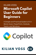 Microsoft Copilot User Guide for Beginners: A Simple and Practical Guide to AI in Word, Excel, PowerPoint, Outlook, Teams, and Windows