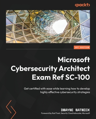 Microsoft Cybersecurity Architect Exam Ref SC-100: Get certified with ease while learning how to develop highly effective cybersecurity strategies - Natwick, Dwayne, and Trent, Rod (Foreword by)