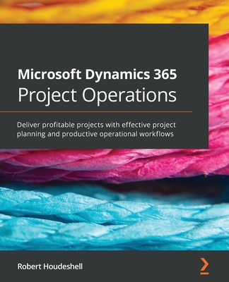 Microsoft Dynamics 365 Project Operations: Deliver profitable projects with effective project planning and productive operational workflows - Houdeshell, Robert