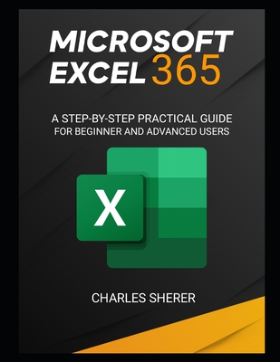 Microsoft Excel 365: A Step-By-Step Practical Guide for Beginner and Advanced Users Guide - Sherer, Charles