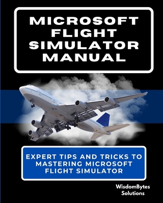Microsoft Flight Simulator Manual: Expert Tips and Tricks to Mastering Microsoft Flight Simulator - Solutions, Wisdombytes