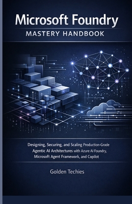 Microsoft Foundry Mastery Handbook: Designing, Securing, and Scaling Production-Grade Agentic AI Architectures with Azure AI Foundry, Microsoft Agent Framework, and Copilot - Techies, Golden