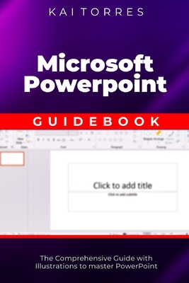 Microsoft PowerPoint Guidebook: The Comprehensive Guide with Illustrations to master PowerPoint - Torres, Kai