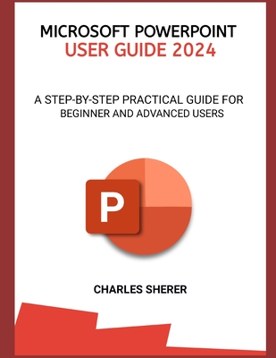 Microsoft PowerPoint User Guide 2024: A Step-By-Step Practical Guide for Beginner and Advanced Users - Sherer, Charles