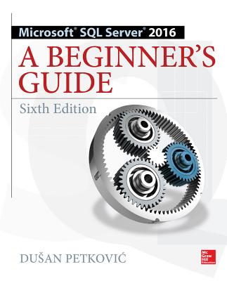 Microsoft SQL Server 2016: A Beginner's Guide, Sixth Edition - Petkovic, Dusan