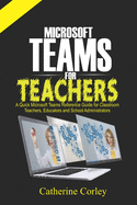 Microsoft Teams For Teachers: A Quick Reference Guide for Classroom Teachers, Educators and School Administrators