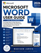 Microsoft Word User Guide for Beginners 2026: The Simple Step-by-Step Manual to Creating Documents, Formatting Text, and Using Modern Word Features Without Confusion