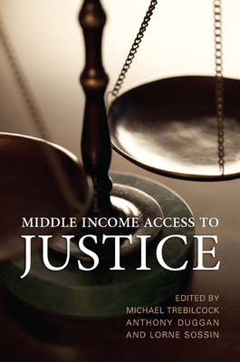 Middle Income Access to Justice - Trebilcock, Michael J., and Duggan, Anthony, and Sossin, Lorne