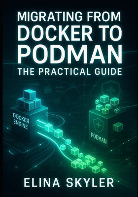 Migrating from Docker to Podman: The Practical Guide: Replace Docker with Rootless, Secure Containers. Command Migration, Compose Compatibility, and Production Deployment Strategies - Skyler, Elina