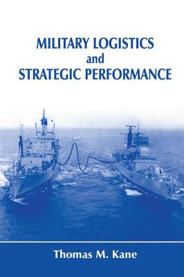 Military Logistics and Strategic Performance - Kane, Thomas M.