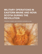 Military Operations in Eastern Maine and Nova Scotia During the Revolution