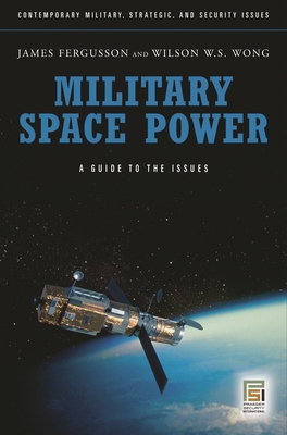 Military Space Power: A Guide to the Issues - Fergusson, James, Sir (Editor), and Wong, Wilson W S (Editor)