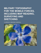 Military Topography for the Mobile Forces, Including Map Reading, Surveying and Sketching