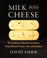 Milk Into Cheese: The Foundations of Natural Cheesemaking Using Traditional Concepts, Tools, and Techniques