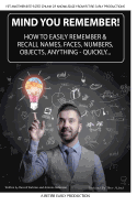 Mind You Remember!: How To Easily Remember And Recall Names, Faces, Numbers, Objects, Anything -Quickly.....
