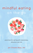 Mindful Eating on the Go: Practices for Eating with Awareness, Wherever You Are