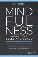 Mindfulness Without the Bells and Beads: Unlocking Exceptional Performance, Leadership, and Well-Being for Working Professionals