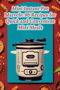 Mini Instant Pot Marvels: 96 Recipes for Quick and Convenient Mini Meals