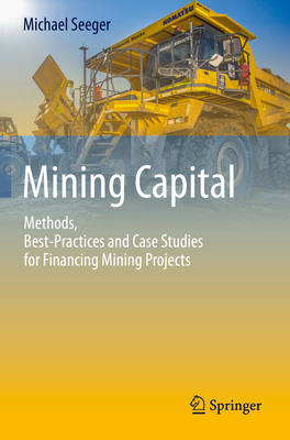Mining Capital: Methods, Best-Practices and Case Studies for Financing Mining Projects - Seeger, Michael