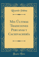 MIS ?ltimas Tradiciones Peruanas Y Cachivacher?a (Classic Reprint)