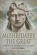 Mithridates the Great: Rome's Indomitable Enemy