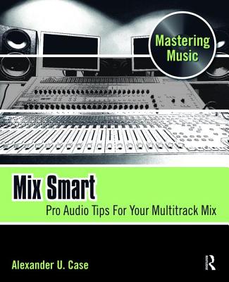 Mix Smart: Pro Audio Tips For Your Multitrack Mix - Case, Alex