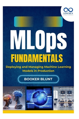 MLOps Fundamentals: Deploying and Managing Machine Learning Models in Production - Blunt, Booker