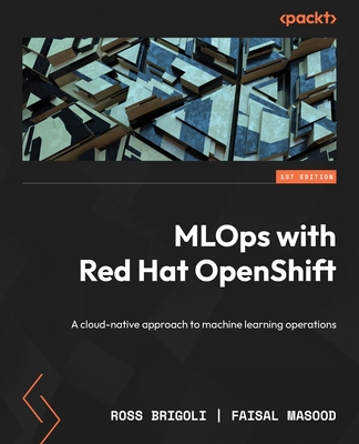 MLOps with Red Hat OpenShift: A cloud-native approach to machine learning operations - Brigoli, Ross, and Masood, Faisal