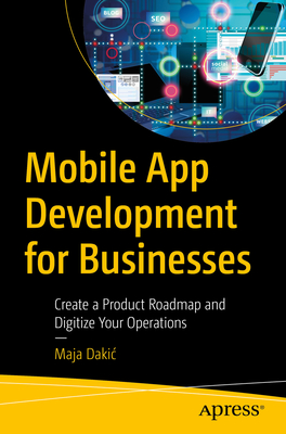 Mobile App Development for Businesses: Create a Product Roadmap and Digitize Your Operations - Dakic, Maja
